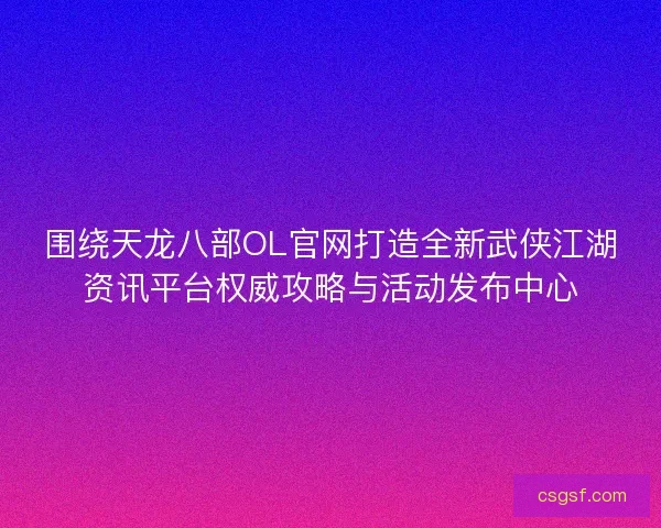 围绕天龙八部OL官网打造全新武侠江湖资讯平台权威攻略与活动发布中心