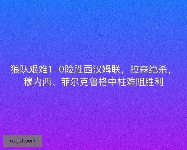 狼队艰难1-0险胜西汉姆联，拉森绝杀，穆内西、菲尔克鲁格中柱难阻胜利