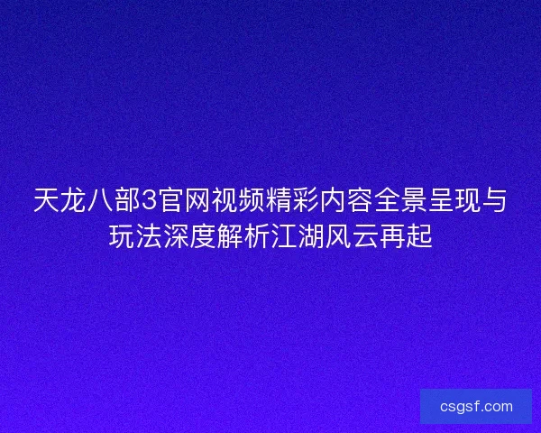 天龙八部3官网视频精彩内容全景呈现与玩法深度解析江湖风云再起