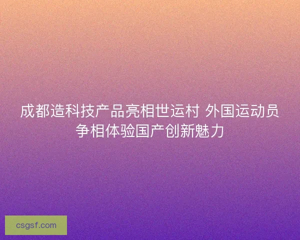 成都造科技产品亮相世运村 外国运动员争相体验国产创新魅力