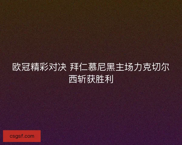 欧冠精彩对决 拜仁慕尼黑主场力克切尔西斩获胜利