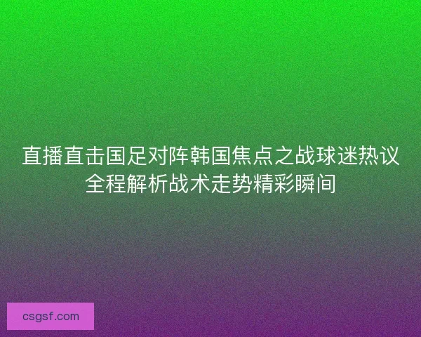 直播直击国足对阵韩国焦点之战球迷热议全程解析战术走势精彩瞬间