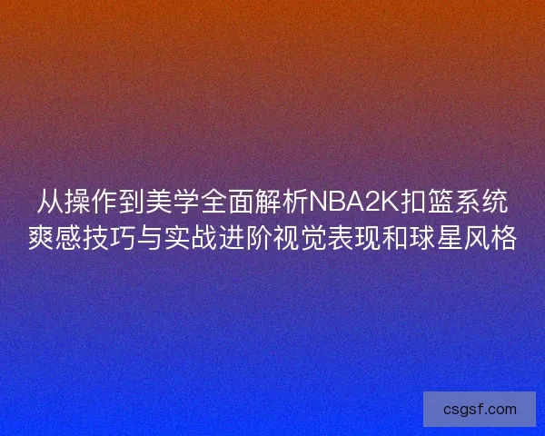 从操作到美学全面解析NBA2K扣篮系统爽感技巧与实战进阶视觉表现和球星风格