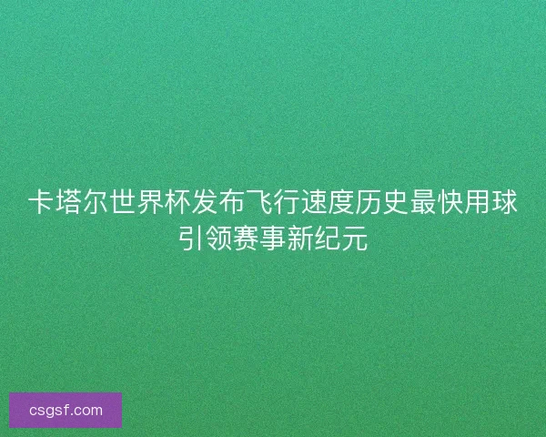 卡塔尔世界杯发布飞行速度历史最快用球引领赛事新纪元