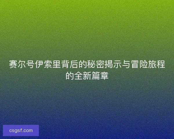 赛尔号伊索里背后的秘密揭示与冒险旅程的全新篇章