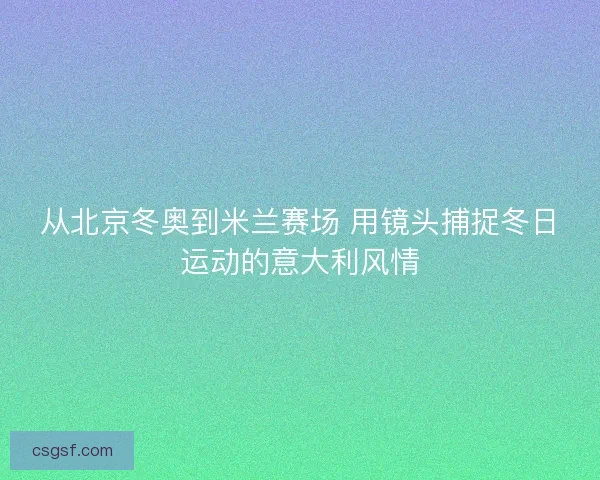 从北京冬奥到米兰赛场 用镜头捕捉冬日运动的意大利风情
