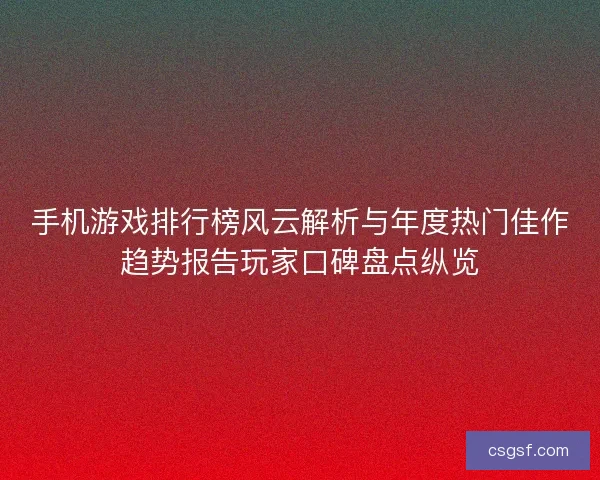 手机游戏排行榜风云解析与年度热门佳作趋势报告玩家口碑盘点纵览