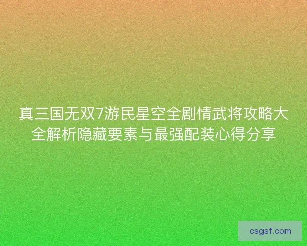 真三国无双7游民星空全剧情武将攻略大全解析隐藏要素与最强配装心得分享