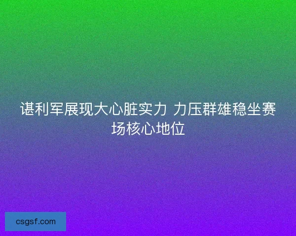 谌利军展现大心脏实力 力压群雄稳坐赛场核心地位