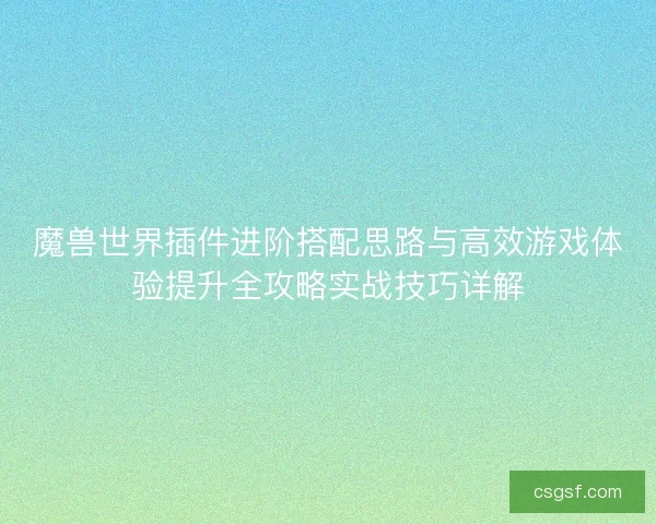 魔兽世界插件进阶搭配思路与高效游戏体验提升全攻略实战技巧详解