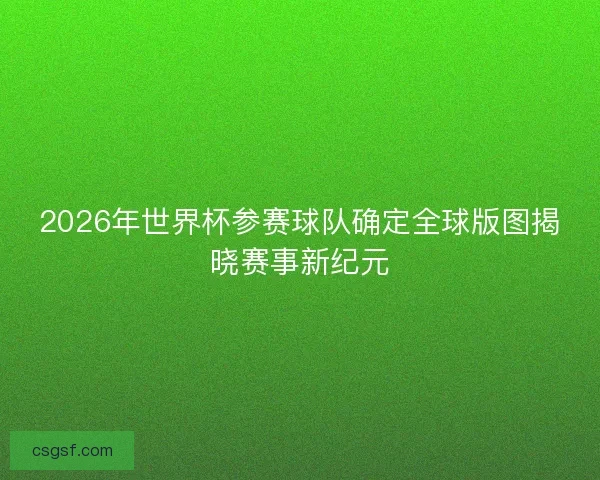 2026年世界杯参赛球队确定全球版图揭晓赛事新纪元