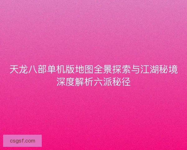 天龙八部单机版地图全景探索与江湖秘境深度解析六派秘径