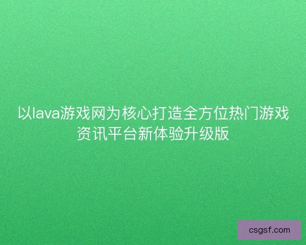 以lava游戏网为核心打造全方位热门游戏资讯平台新体验升级版