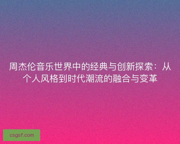 周杰伦音乐世界中的经典与创新探索：从个人风格到时代潮流的融合与变革