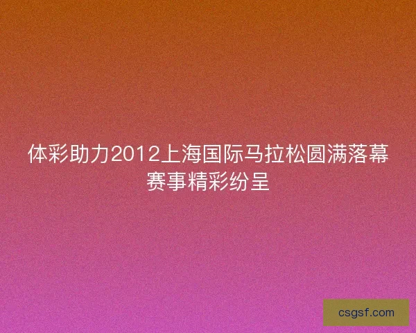 体彩助力2012上海国际马拉松圆满落幕赛事精彩纷呈